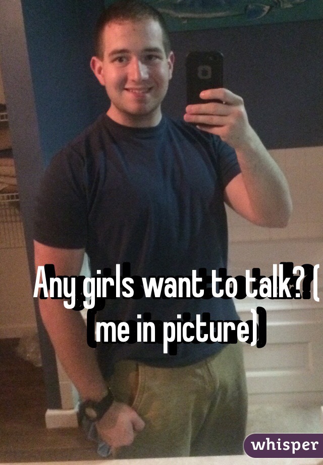 Any girls want to talk? ( me in picture) 