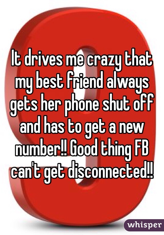 It drives me crazy that my best friend always gets her phone shut off and has to get a new number!! Good thing FB can't get disconnected!!
