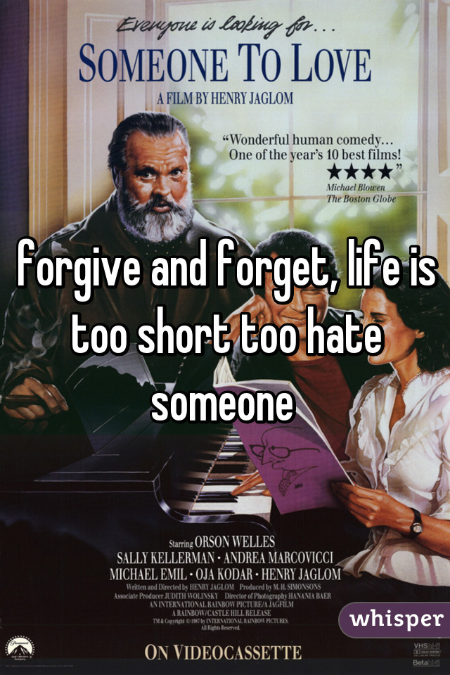 forgive and forget, life is too short too hate someone 