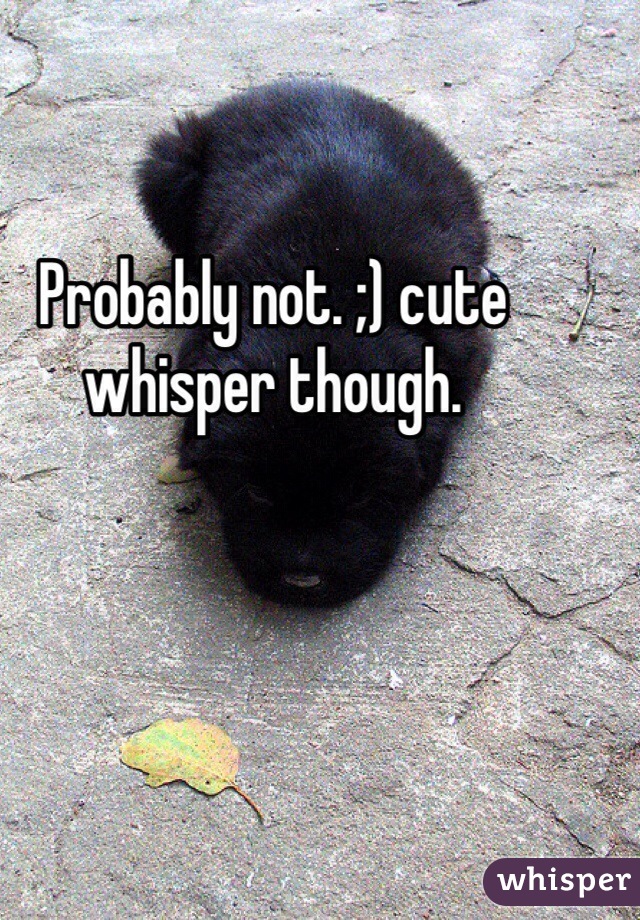 Probably not. ;) cute whisper though.