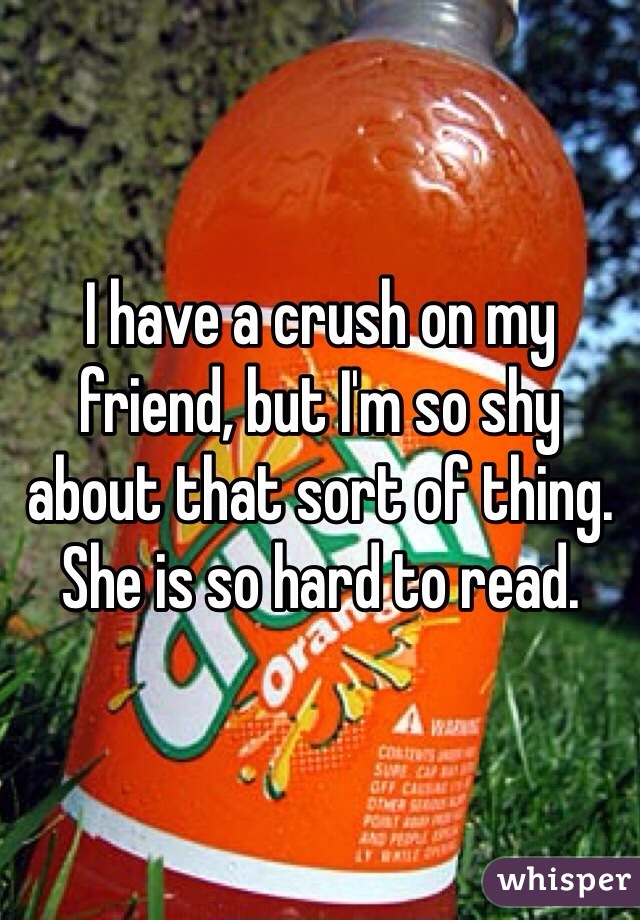 I have a crush on my friend, but I'm so shy about that sort of thing.  She is so hard to read.