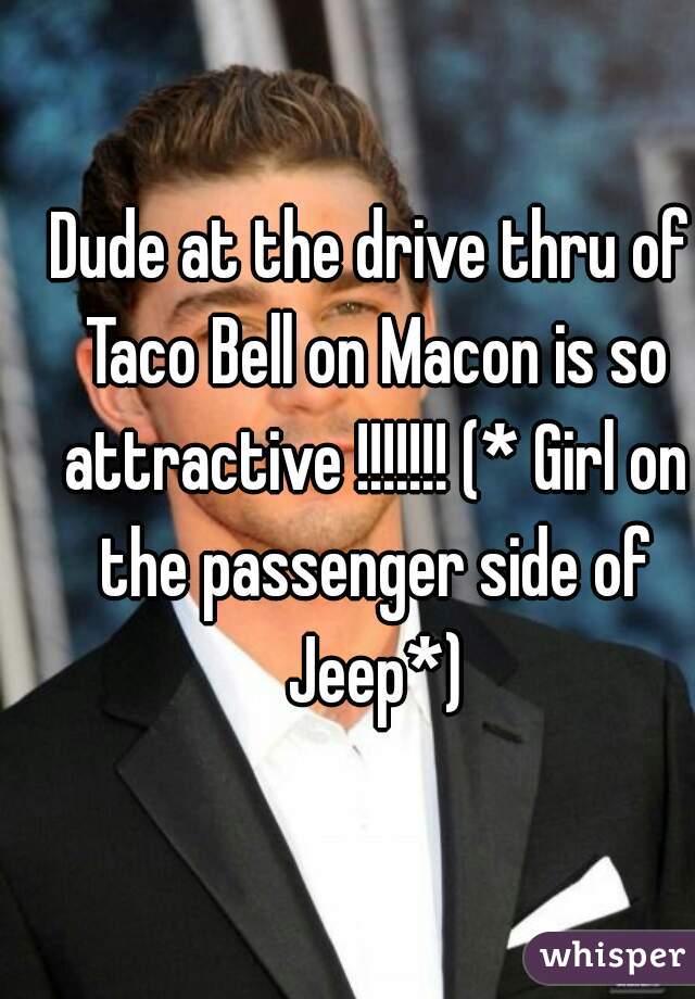 Dude at the drive thru of Taco Bell on Macon is so attractive !!!!!!! (* Girl on the passenger side of Jeep*)