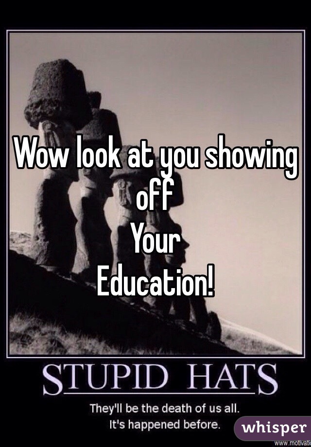 Wow look at you showing off
Your
Education!