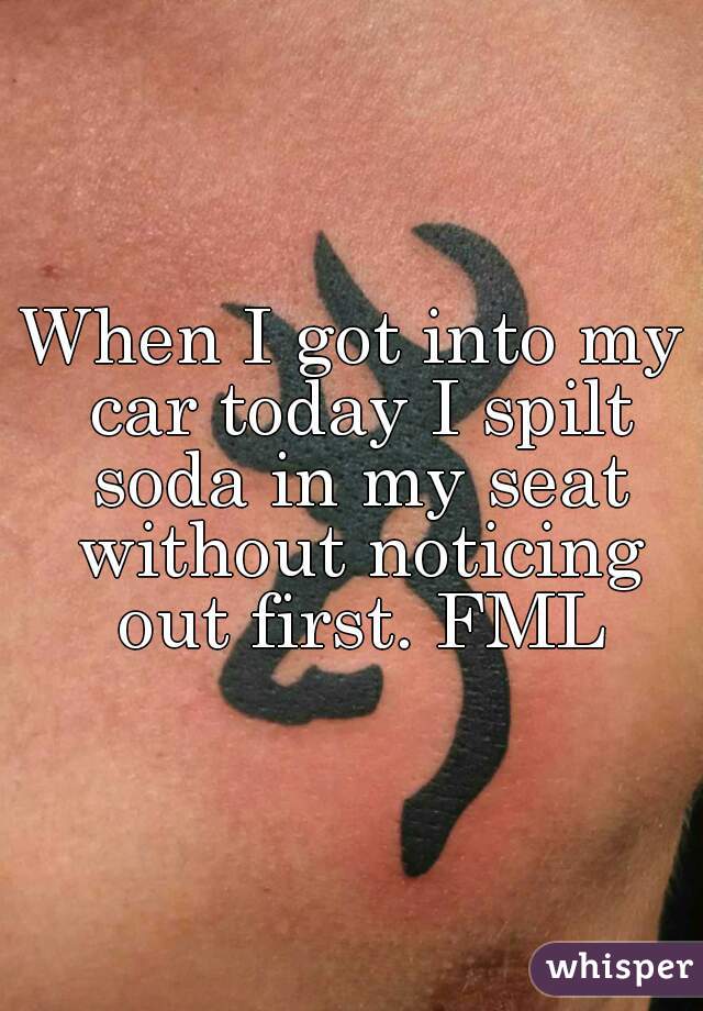 When I got into my car today I spilt soda in my seat without noticing out first. FML