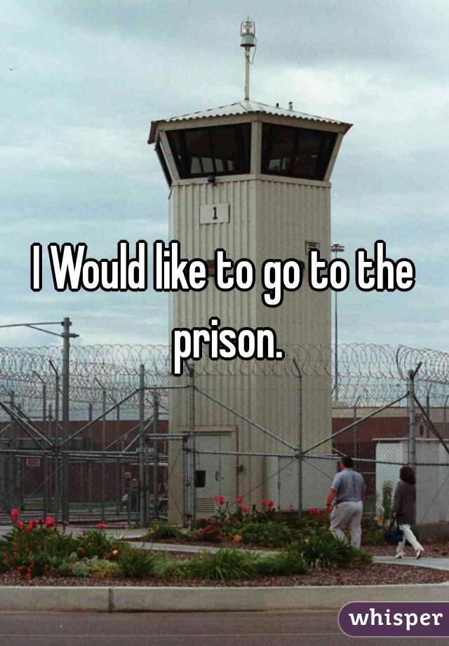 I Would like to go to the prison.