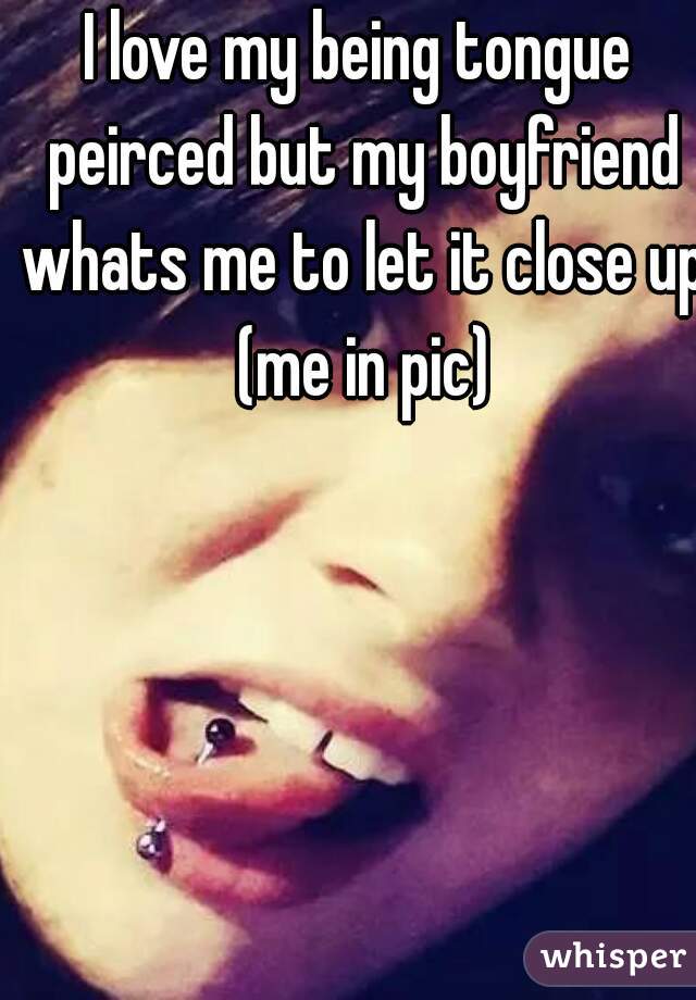 I love my being tongue peirced but my boyfriend whats me to let it close up (me in pic)