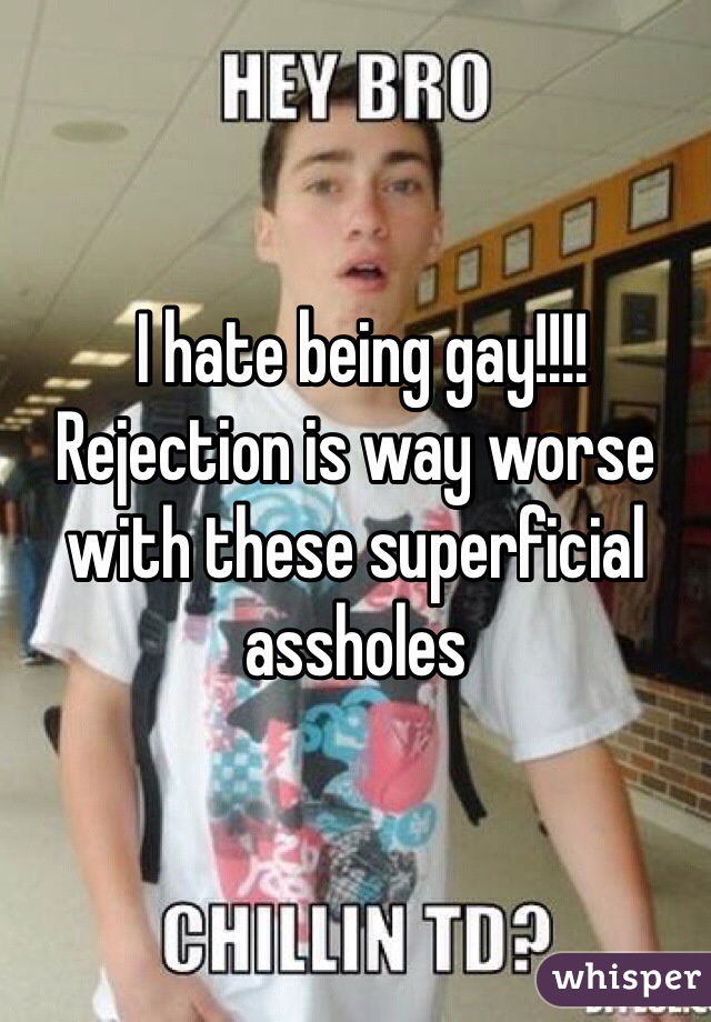  I hate being gay!!!!
Rejection is way worse with these superficial assholes 