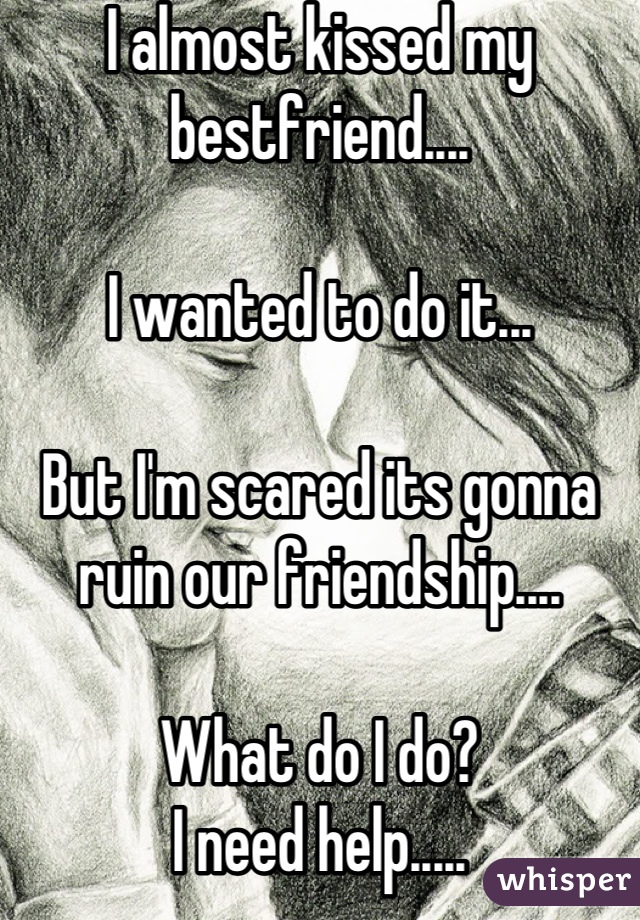 I almost kissed my bestfriend....

I wanted to do it...

But I'm scared its gonna ruin our friendship....

What do I do? 
I need help.....