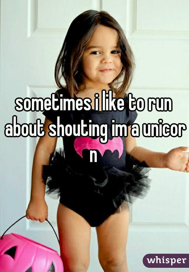 sometimes i like to run about shouting im a unicorn