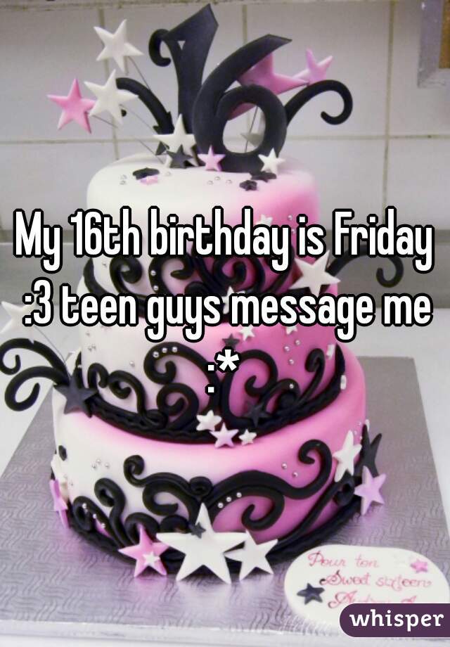 My 16th birthday is Friday :3 teen guys message me :* 