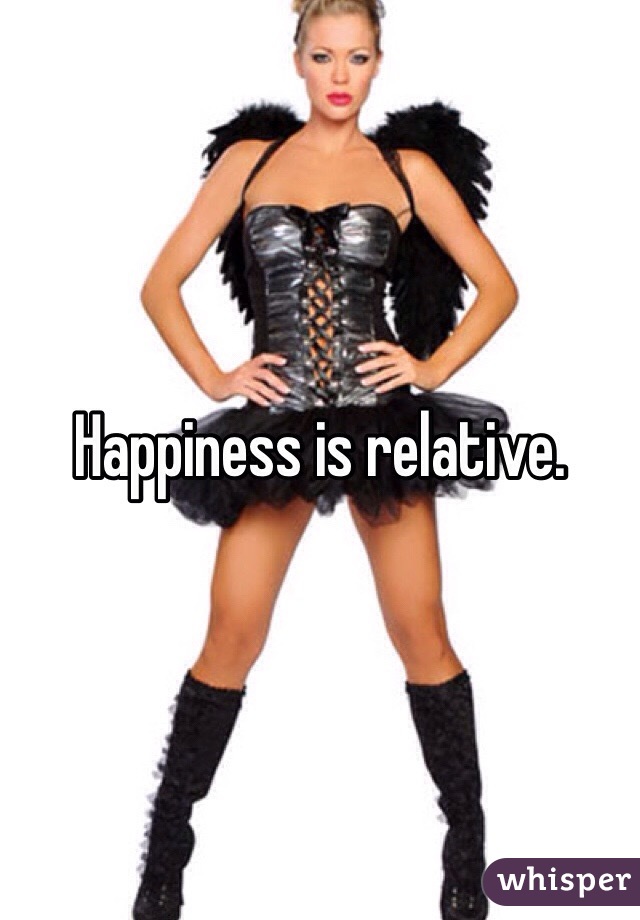 Happiness is relative. 