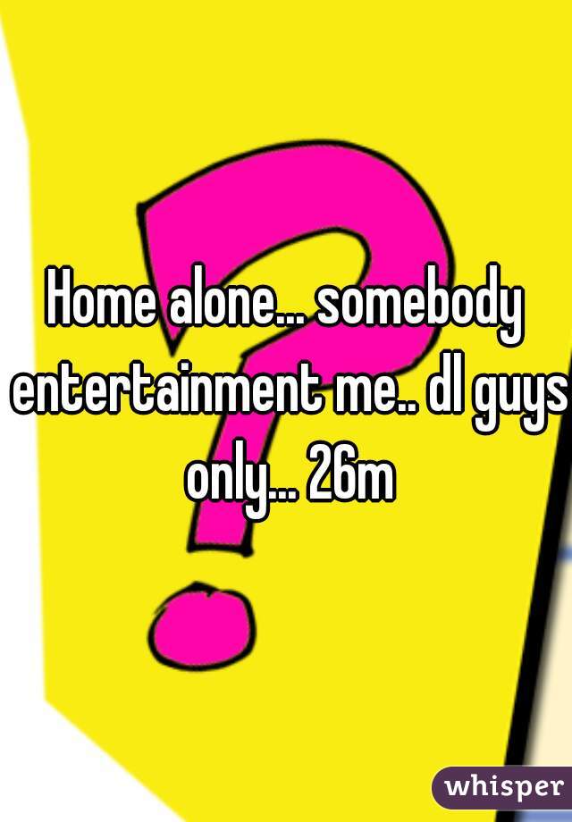 Home alone... somebody entertainment me.. dl guys only... 26m
