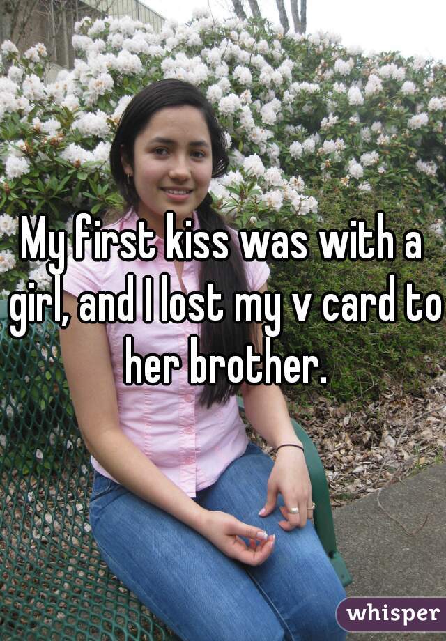 My first kiss was with a girl, and I lost my v card to her brother.