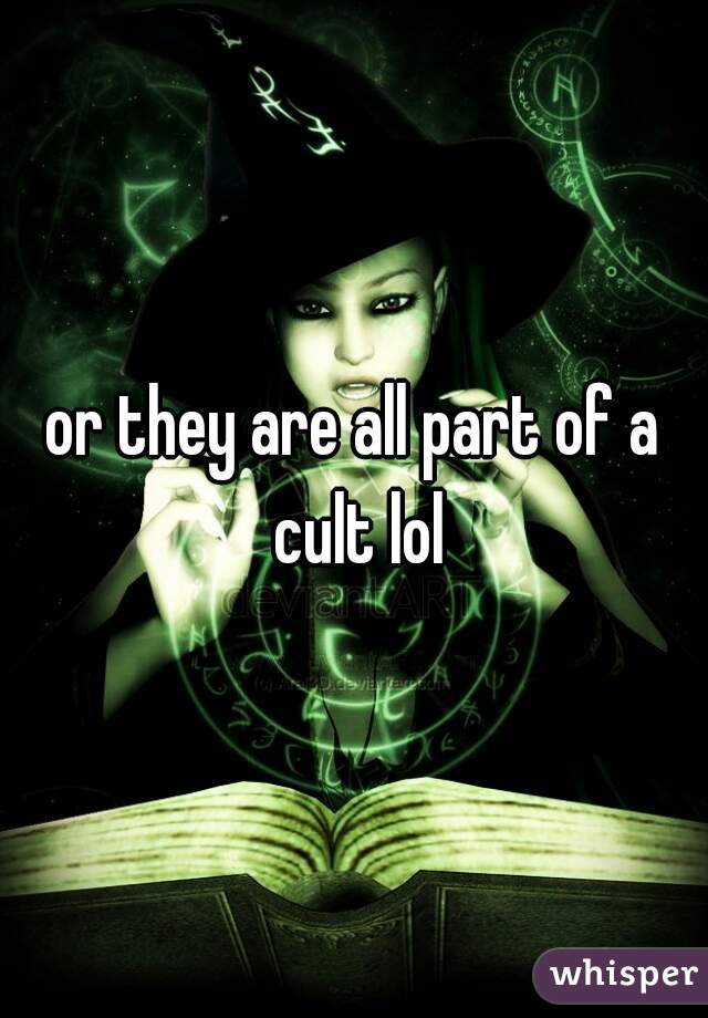 or they are all part of a cult lol