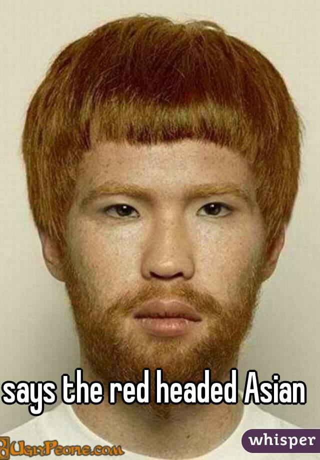 says the red headed Asian