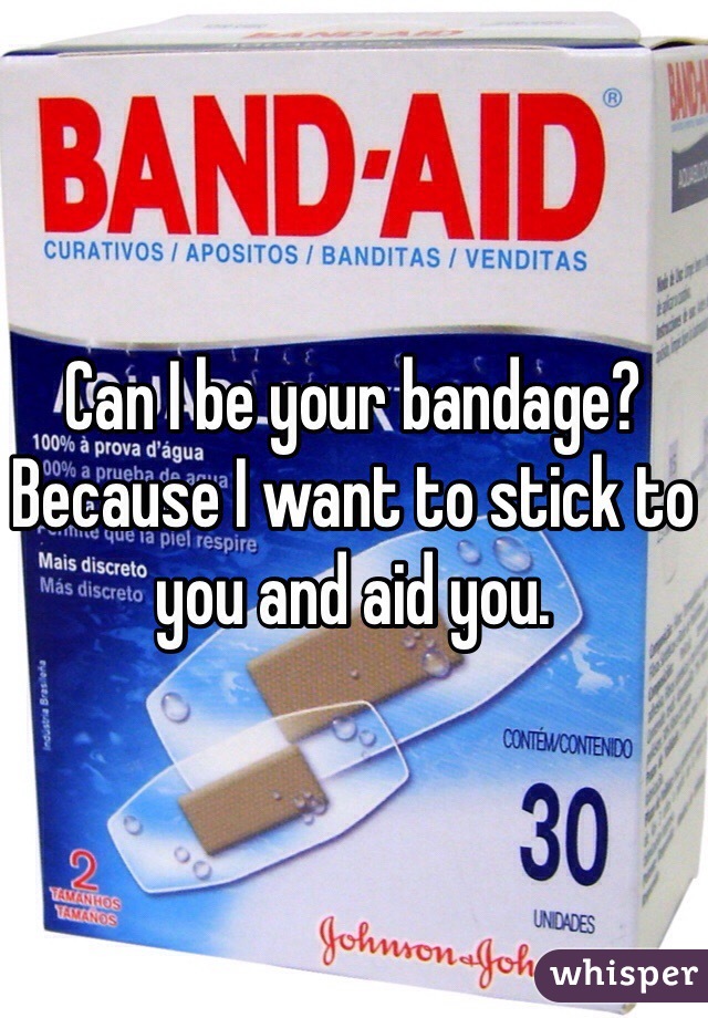 Can I be your bandage? Because I want to stick to you and aid you.
