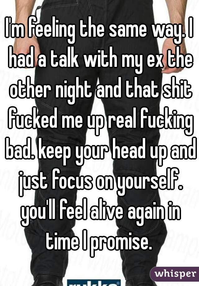 I'm feeling the same way. I had a talk with my ex the other night and that shit fucked me up real fucking bad. keep your head up and just focus on yourself. you'll feel alive again in time I promise. 