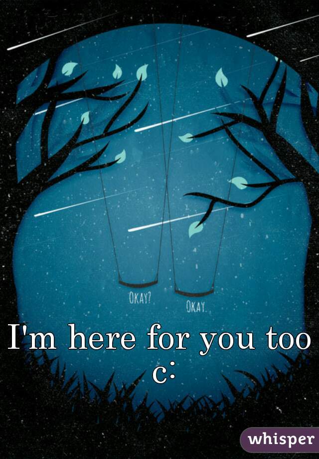 I'm here for you too c:
