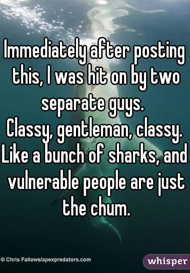 Immediately after posting this, I was hit on by two separate guys.  
Classy, gentleman, classy.
Like a bunch of sharks, and vulnerable people are just the chum.