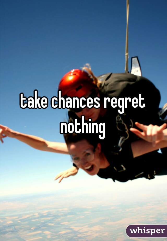 take chances regret nothing 