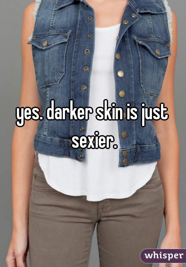 yes. darker skin is just sexier.