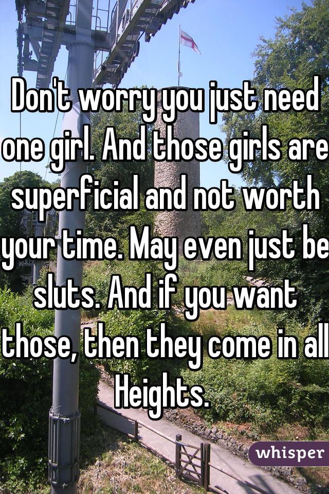 Don't worry you just need one girl. And those girls are superficial and not worth your time. May even just be sluts. And if you want those, then they come in all Heights. 