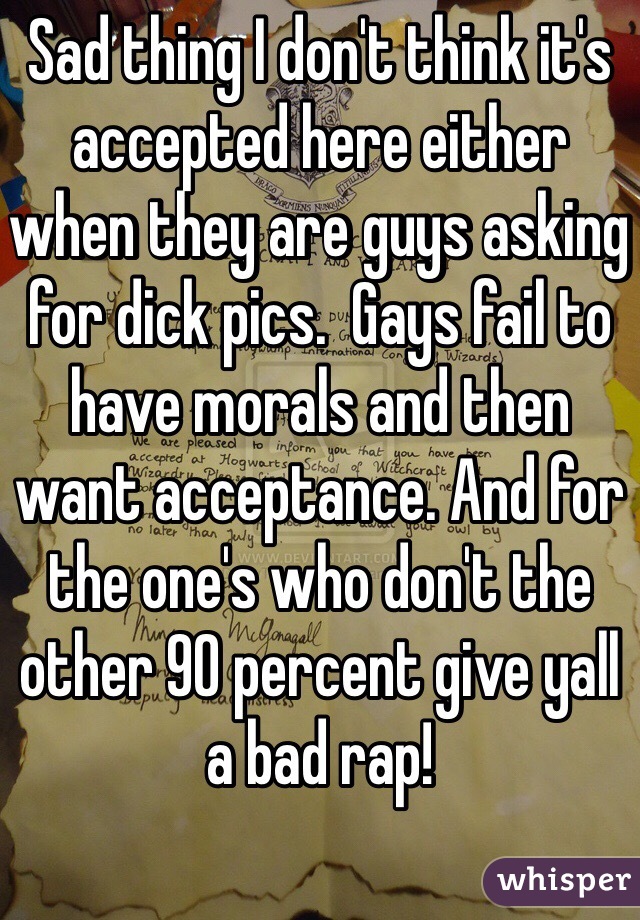 Sad thing I don't think it's accepted here either when they are guys asking for dick pics.  Gays fail to have morals and then want acceptance. And for the one's who don't the other 90 percent give yall a bad rap!