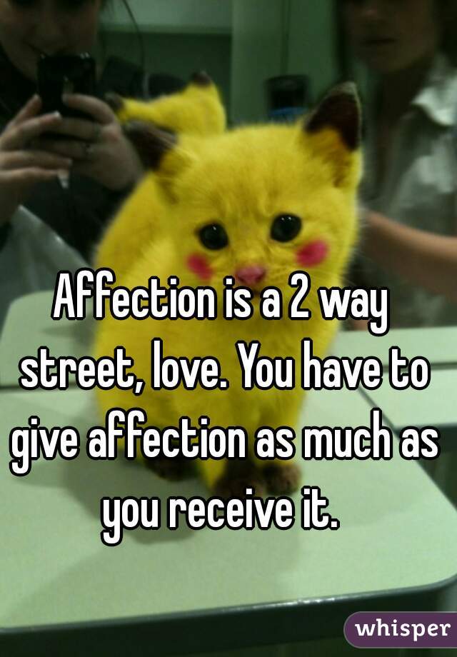 Affection is a 2 way street, love. You have to give affection as much as you receive it. 