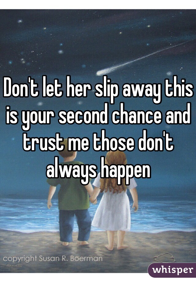 Don't let her slip away this is your second chance and trust me those don't always happen