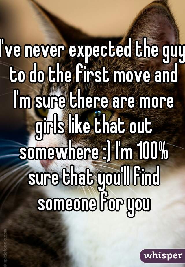 I've never expected the guy to do the first move and I'm sure there are more girls like that out somewhere :) I'm 100% sure that you'll find someone for you
