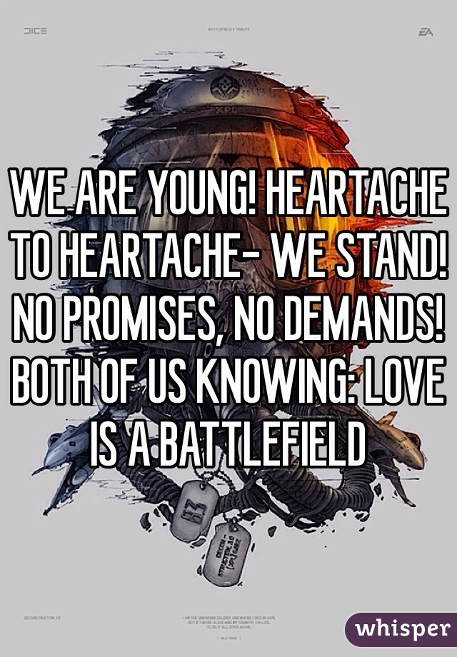 WE ARE YOUNG! HEARTACHE TO HEARTACHE- WE STAND! NO PROMISES, NO DEMANDS! BOTH OF US KNOWING: LOVE IS A BATTLEFIELD