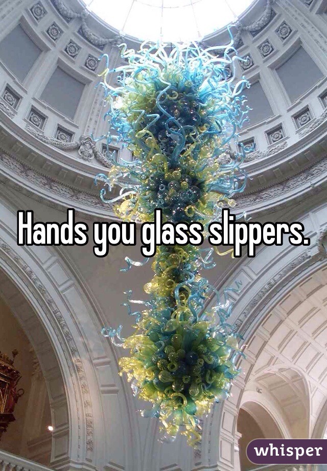 Hands you glass slippers. 
