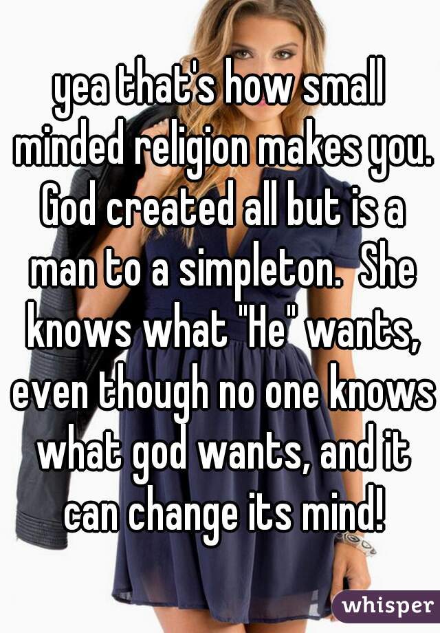 yea that's how small minded religion makes you. God created all but is a man to a simpleton.  She knows what "He" wants, even though no one knows what god wants, and it can change its mind!