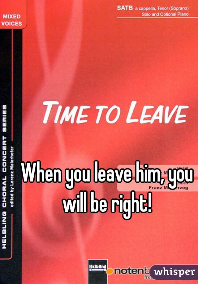 When you leave him, you will be right! 