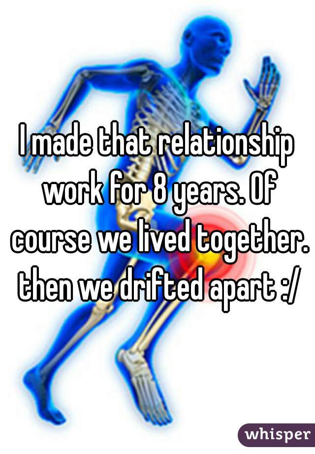 I made that relationship work for 8 years. Of course we lived together. then we drifted apart :/