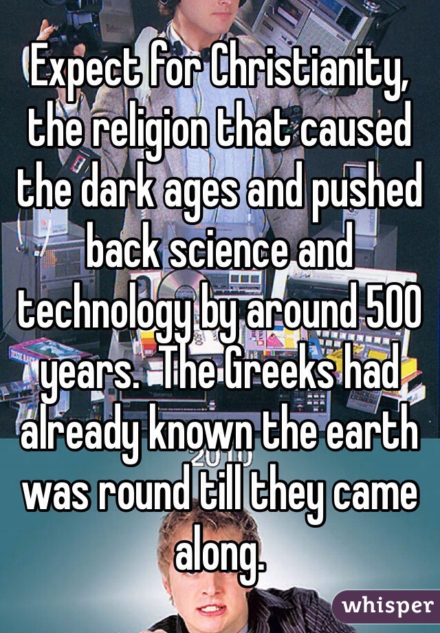 Expect for Christianity, the religion that caused the dark ages and pushed back science and technology by around 500 years.  The Greeks had already known the earth was round till they came along.
