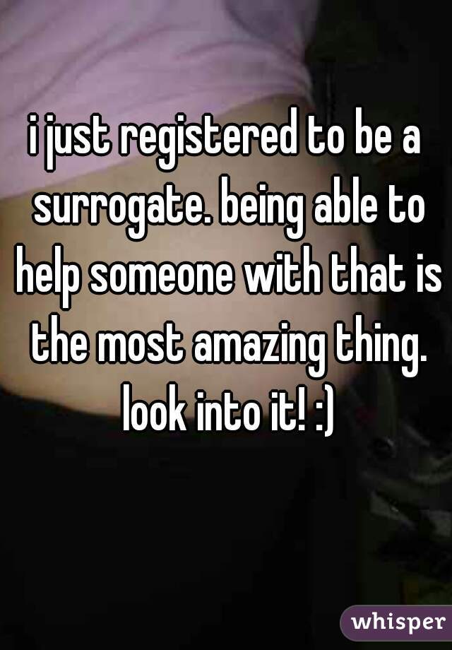 i just registered to be a surrogate. being able to help someone with that is the most amazing thing. look into it! :)