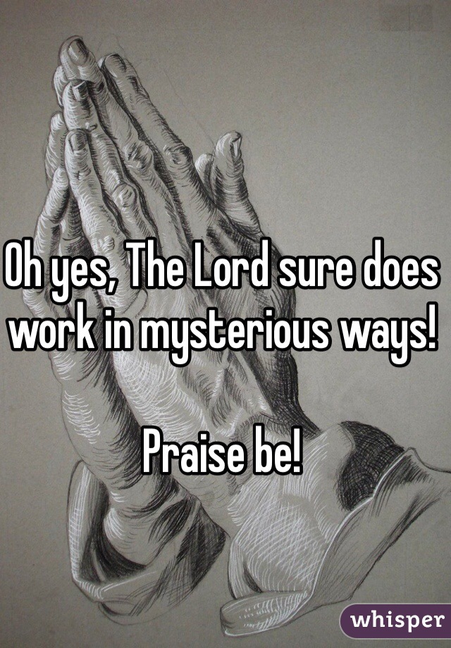 Oh yes, The Lord sure does work in mysterious ways! 

Praise be!