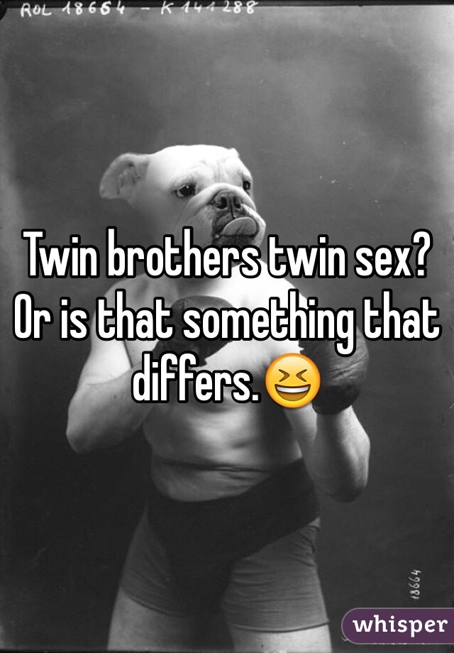Twin brothers twin sex? Or is that something that differs.😆