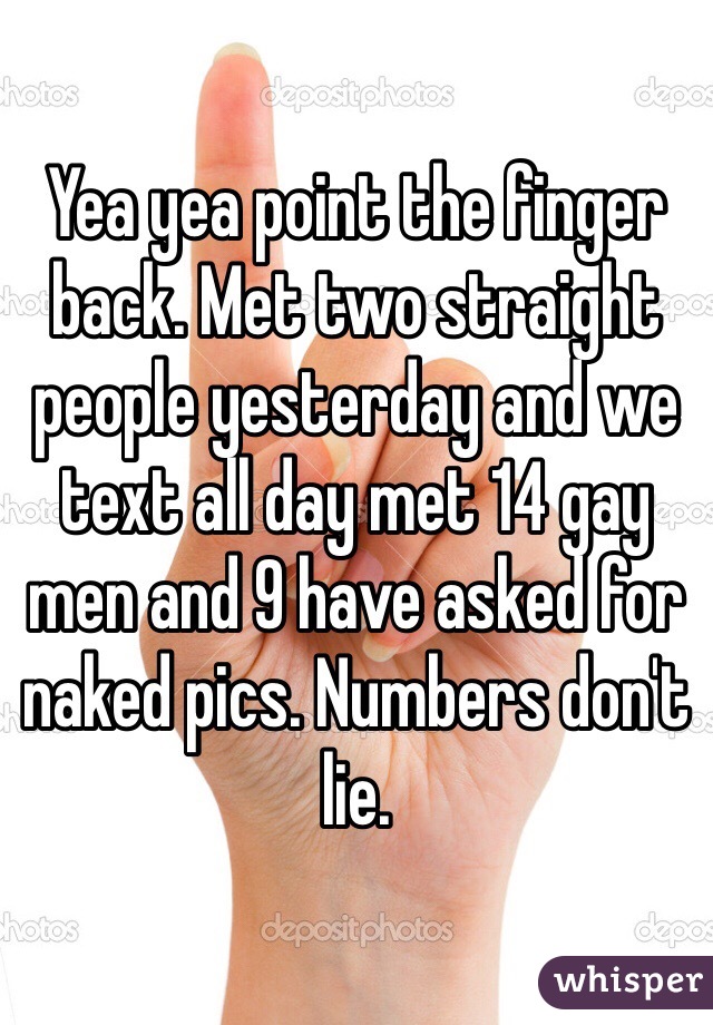 Yea yea point the finger back. Met two straight people yesterday and we text all day met 14 gay men and 9 have asked for naked pics. Numbers don't lie.