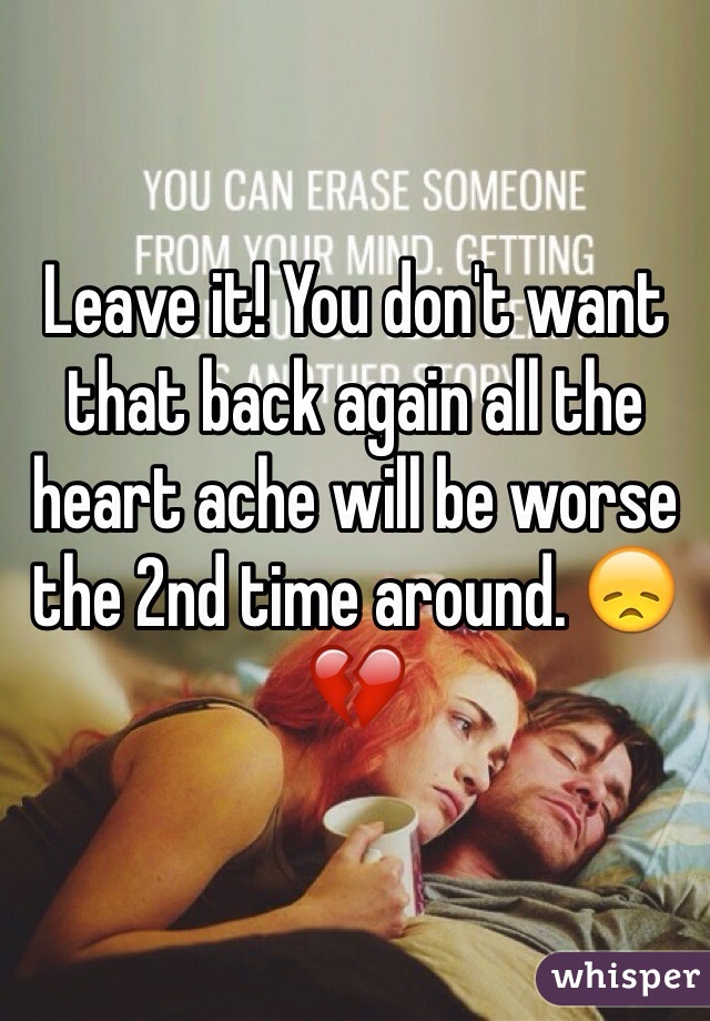 Leave it! You don't want that back again all the heart ache will be worse the 2nd time around. 😞💔