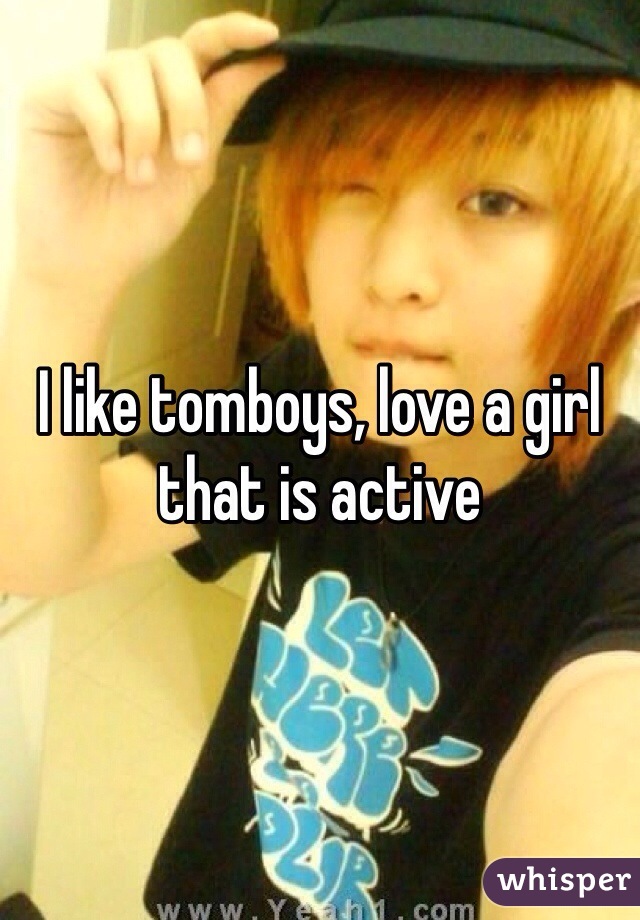 I like tomboys, love a girl that is active