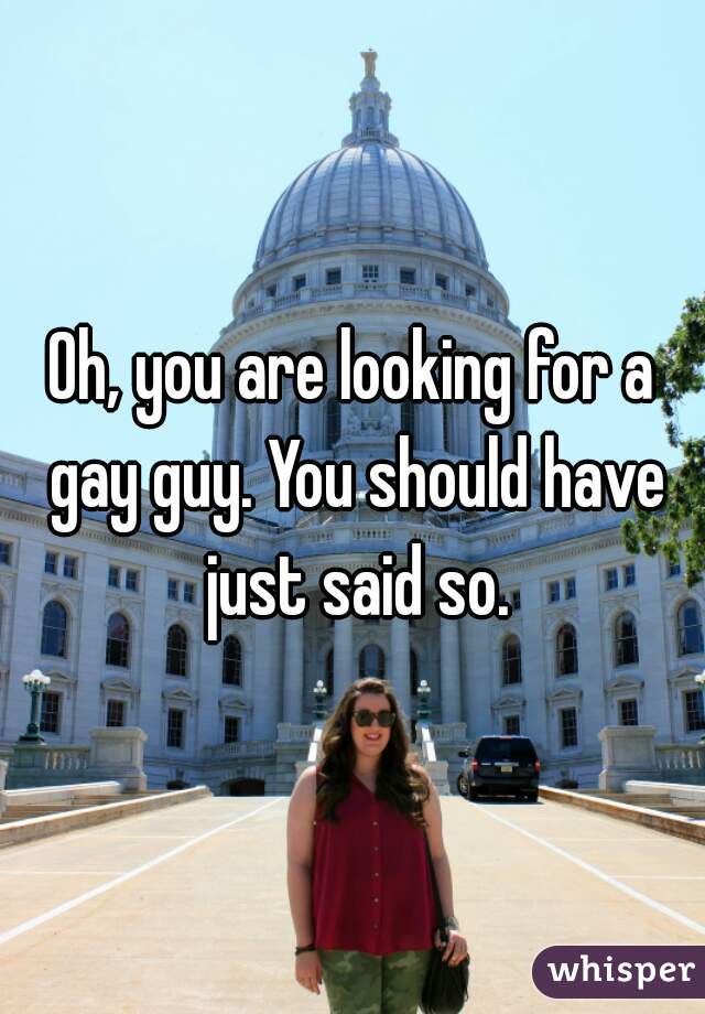 Oh, you are looking for a gay guy. You should have just said so.