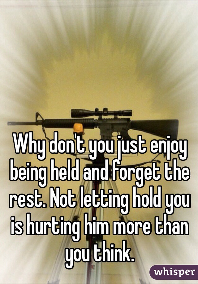 Why don't you just enjoy being held and forget the rest. Not letting hold you is hurting him more than you think. 