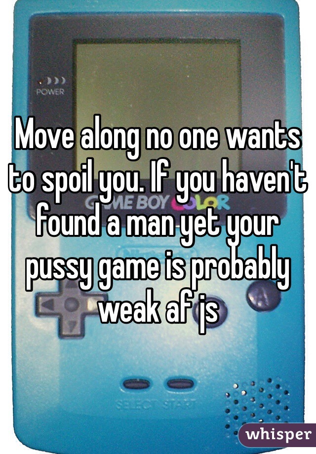 Move along no one wants to spoil you. If you haven't found a man yet your pussy game is probably weak af js