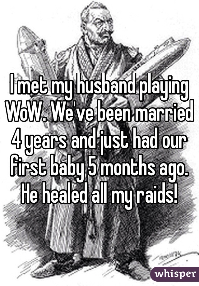 I met my husband playing WoW. We've been married 4 years and just had our first baby 5 months ago. He healed all my raids!
