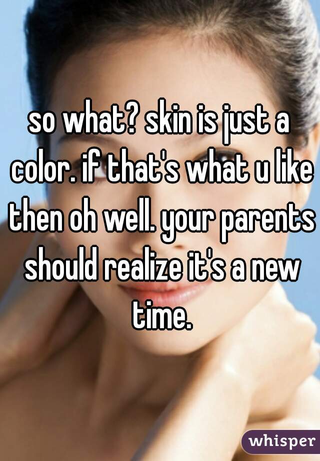 so what? skin is just a color. if that's what u like then oh well. your parents should realize it's a new time.