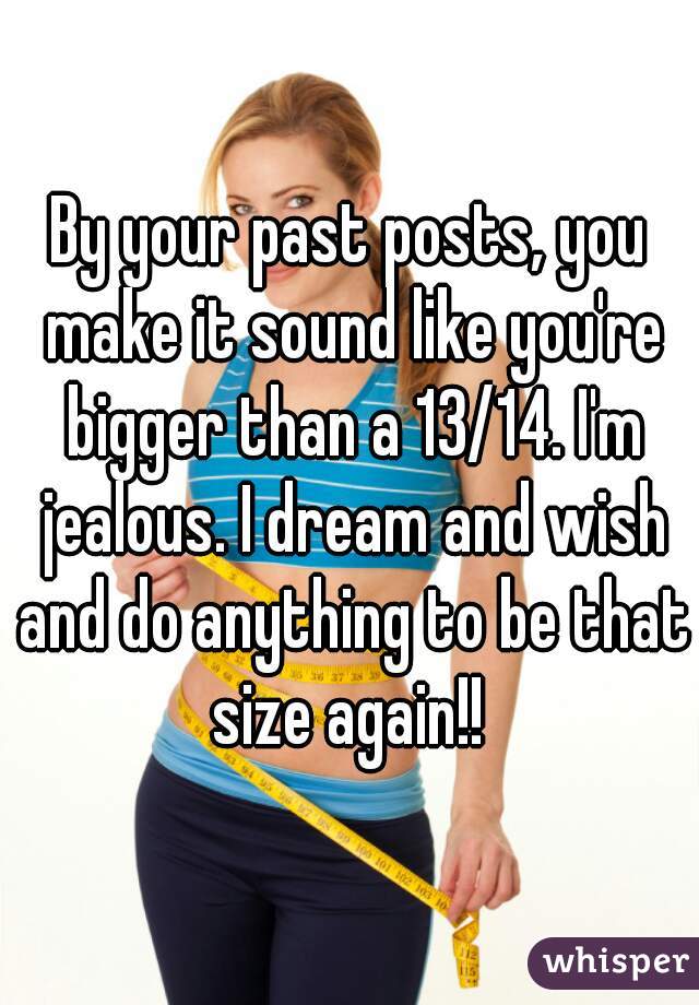 By your past posts, you make it sound like you're bigger than a 13/14. I'm jealous. I dream and wish and do anything to be that size again!! 