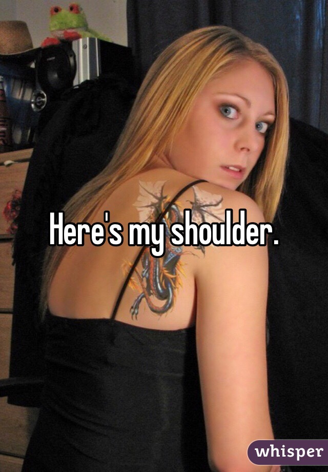 Here's my shoulder.