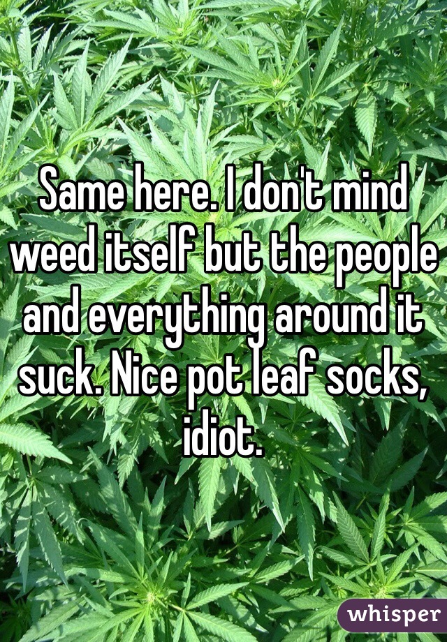 Same here. I don't mind weed itself but the people and everything around it suck. Nice pot leaf socks, idiot.